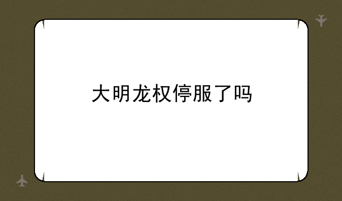 大明龙权停服了吗