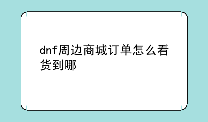 dnf周边商城订单怎么看货到哪