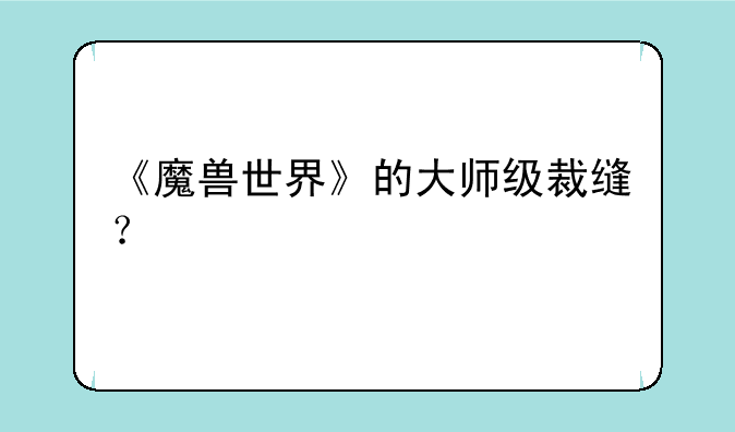 《魔兽世界》的大师级裁缝？