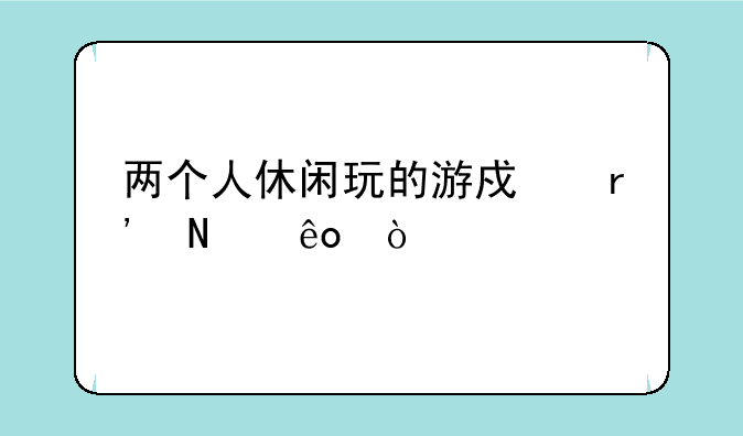 两个人休闲玩的游戏有哪些？
