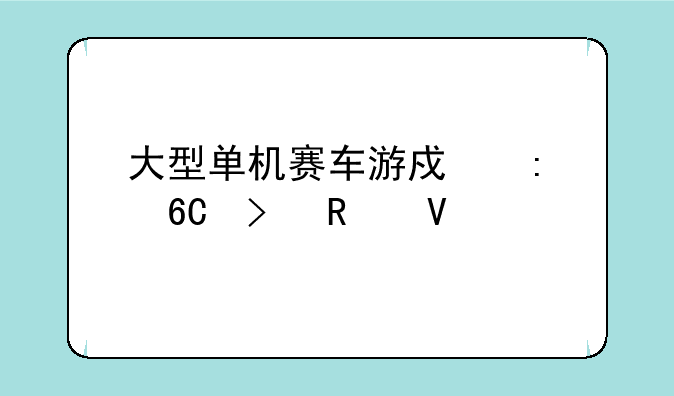 大型单机赛车游戏推荐及攻略