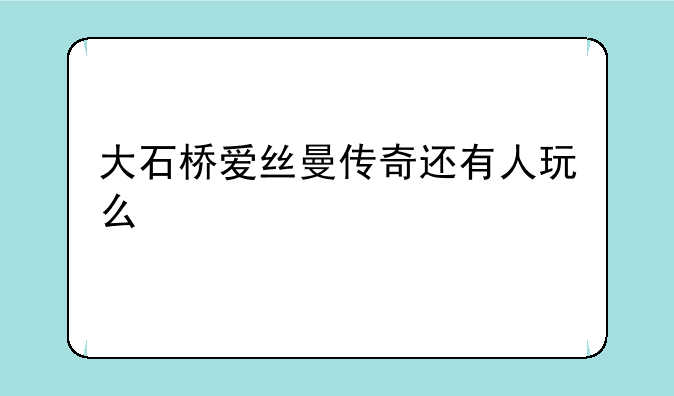 大石桥爱丝曼传奇还有人玩么