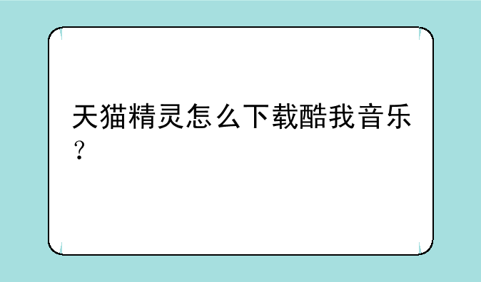天猫精灵怎么下载酷我音乐？