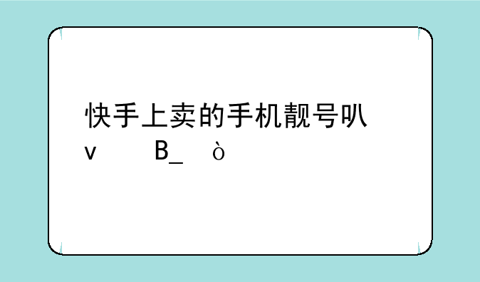 快手上卖的手机靓号可靠吗？