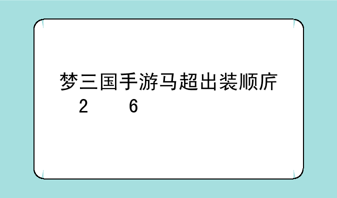 梦三国手游马超出装顺序指南