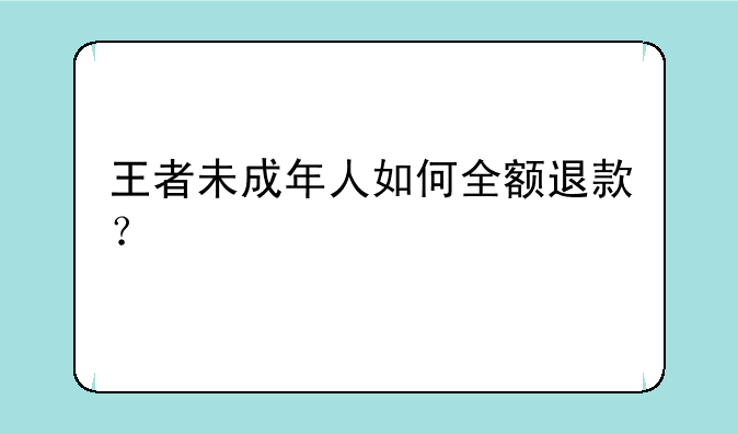 王者未成年人如何全额退款？