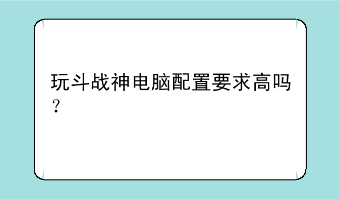 玩斗战神电脑配置要求高吗？