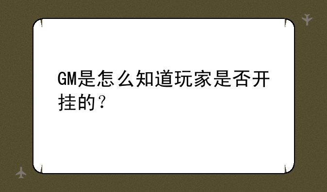 GM是怎么知道玩家是否开挂的？