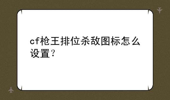cf枪王排位杀敌图标怎么设置？