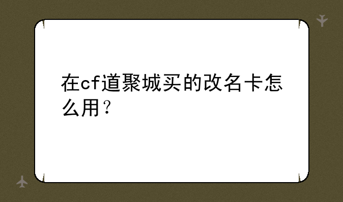 在cf道聚城买的改名卡怎么用？