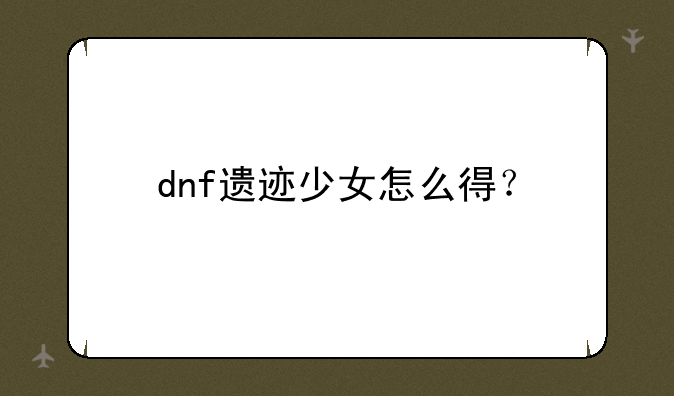 dnf遗迹少女怎么得？