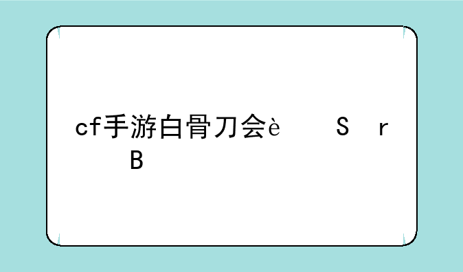 cf手游白骨刀会返场吗