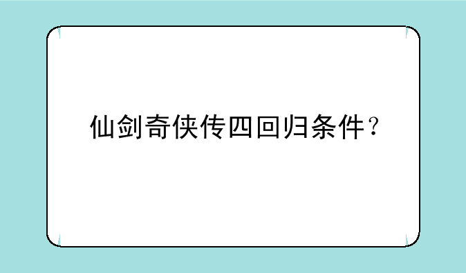 仙剑奇侠传四回归条件？