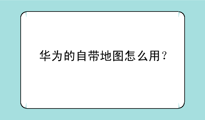 华为的自带地图怎么用？