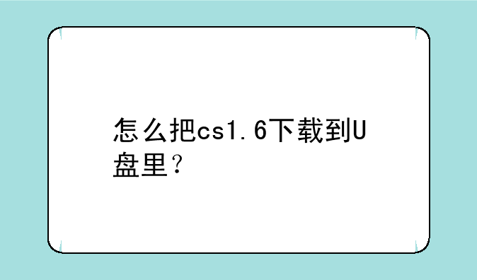 怎么把cs1.6下载到U盘里？