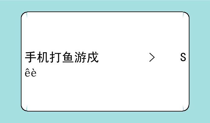 手机打鱼游戏平台渔人365