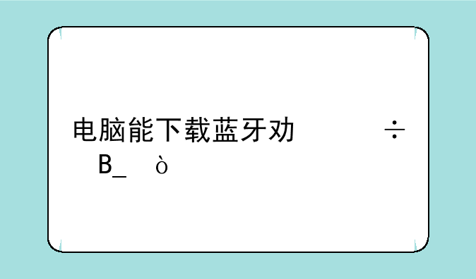 电脑能下载蓝牙功能吗？