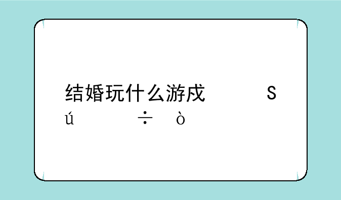 结婚玩什么游戏比较好？