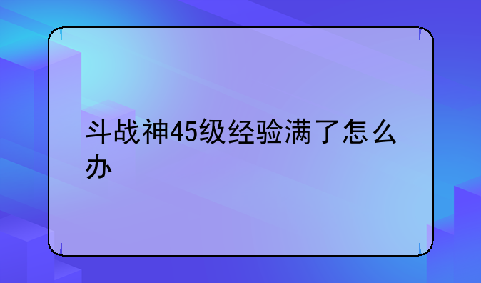 斗战神45级经验满了怎么办