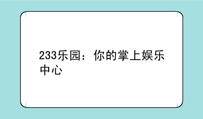 233乐园：你的掌上娱乐中心