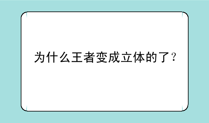 为什么王者变成立体的了？