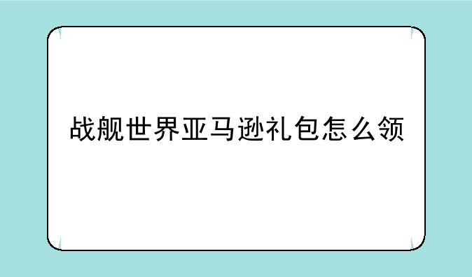 战舰世界亚马逊礼包怎么领