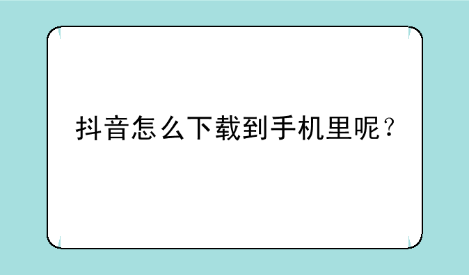 抖音怎么下载到手机里呢？