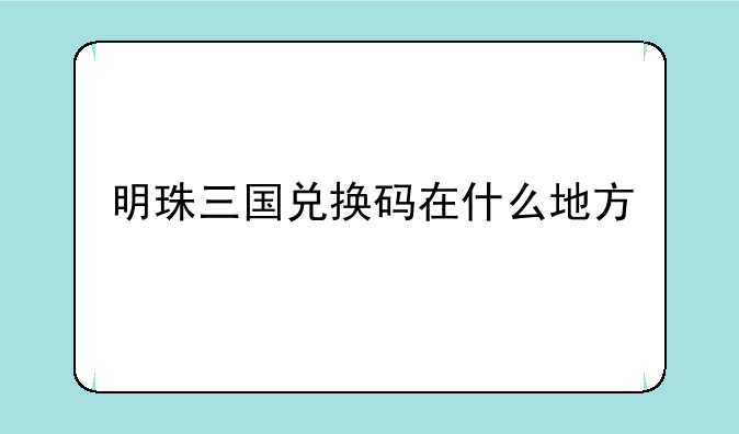 明珠三国兑换码在什么地方