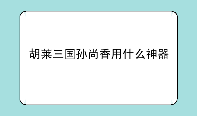 胡莱三国孙尚香用什么神器