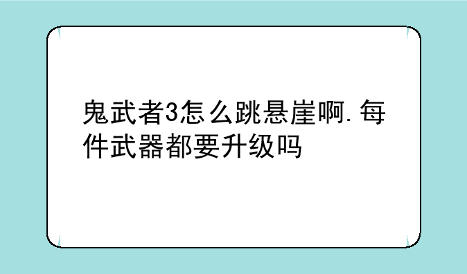 鬼武者3怎么跳悬崖啊.每件武器都要升级吗