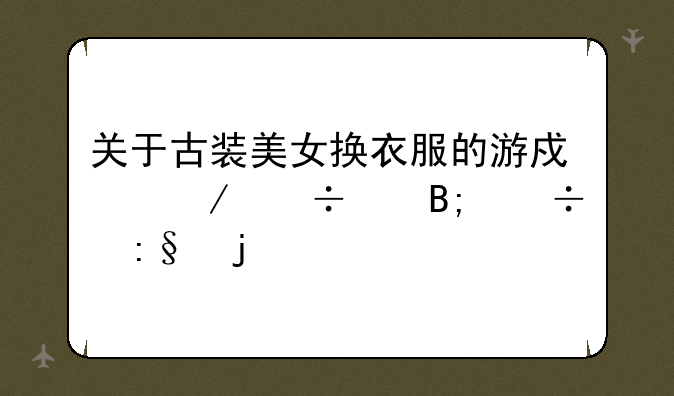 关于古装美女换衣服的游戏下载以后能玩的