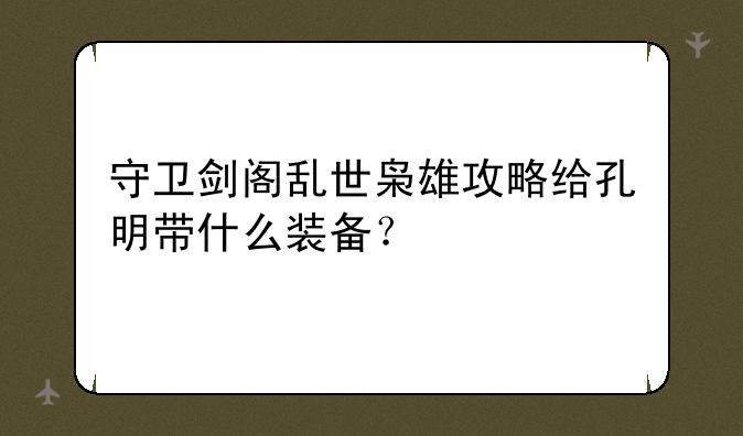 守卫剑阁乱世枭雄攻略给孔明带什么装备？