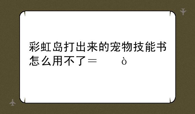 彩虹岛打出来的宠物技能书怎么用不了？！