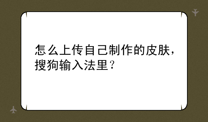 怎么上传自己制作的皮肤，搜狗输入法里？