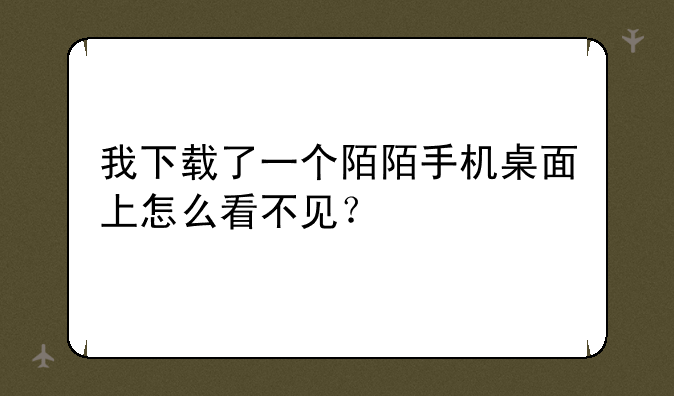 我下载了一个陌陌手机桌面上怎么看不见？