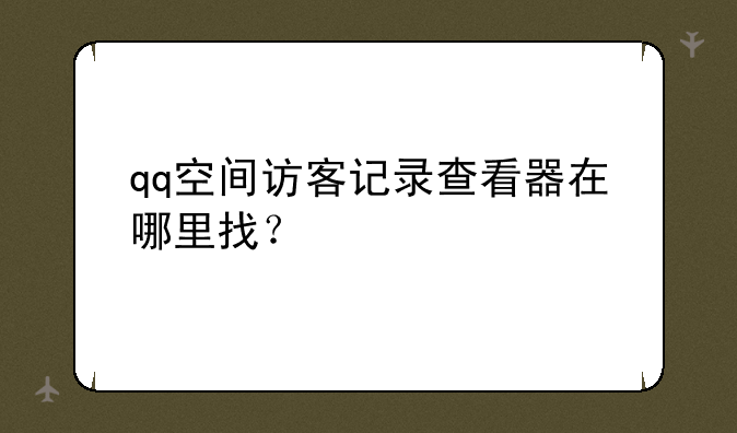 qq空间访客记录查看器在哪里找？