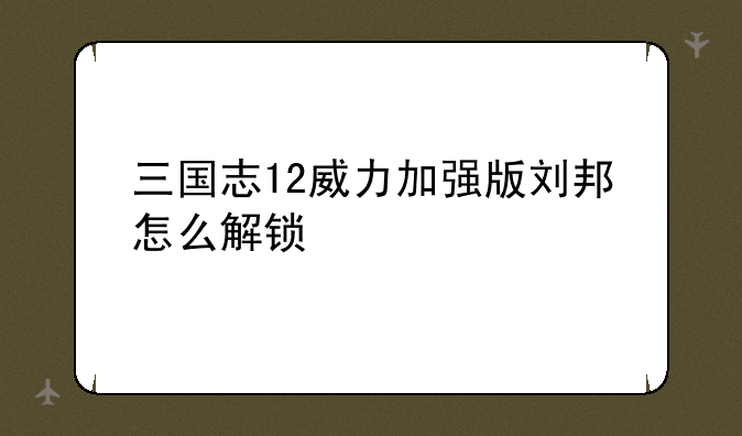 三国志12威力加强版刘邦怎么解锁