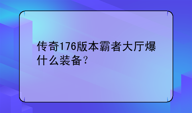 传奇176版本霸者大厅爆什么装备？