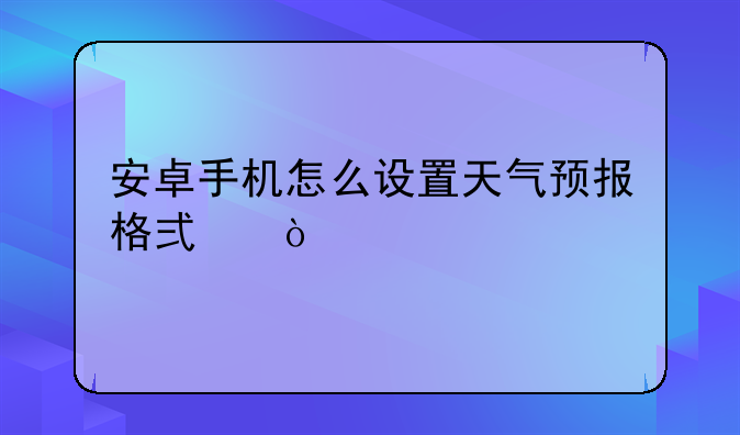 安卓手机怎么设置天气预报格式？