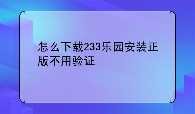 怎么下载233乐园安装正版不用验证