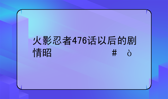 火影忍者476话以后的剧情是什么？