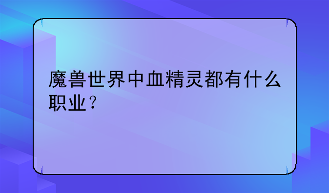 魔兽世界中血精灵都有什么职业？