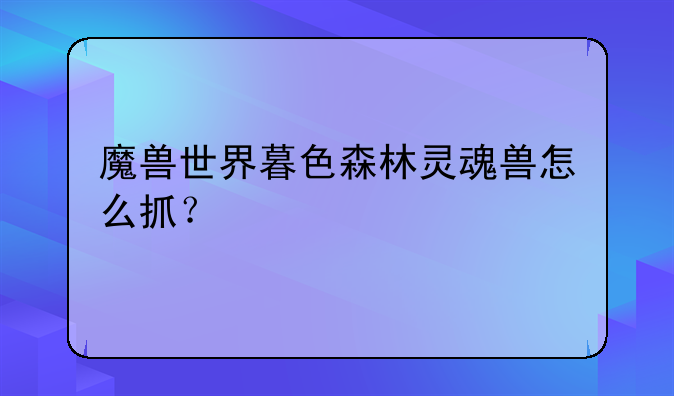 魔兽世界暮色森林灵魂兽怎么抓？