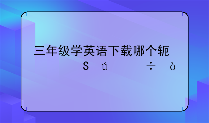 三年级学英语下载哪个软件比较好？