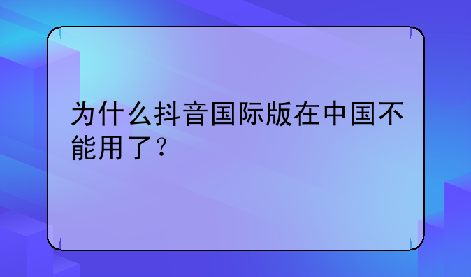 为什么抖音国际版在中国不能用了？