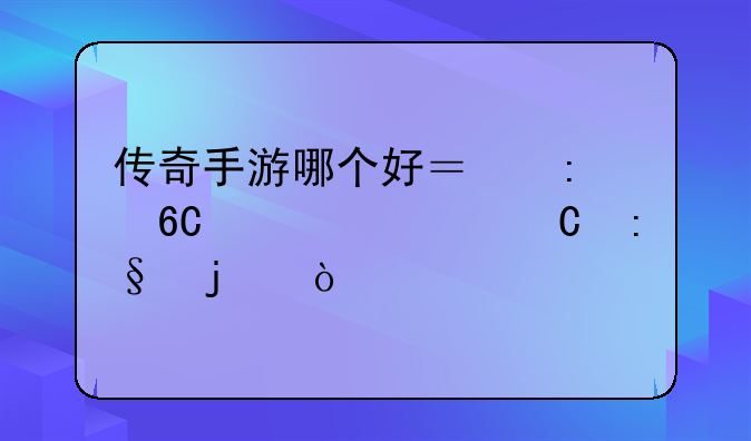传奇手游哪个好？推荐一款耐玩的？