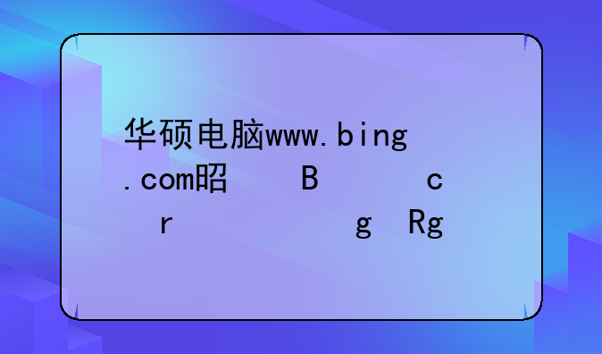 华硕电脑www.bing.com是否存在并写错误