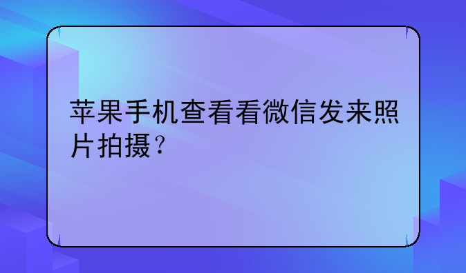 苹果手机查看看微信发来照片拍摄？
