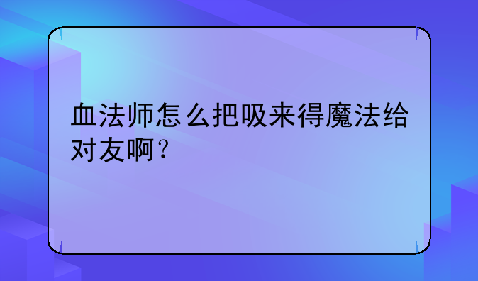 血法师怎么把吸来得魔法给对友啊？