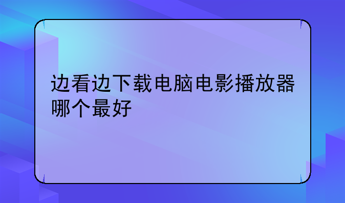 边看边下载电脑电影播放器哪个最好
